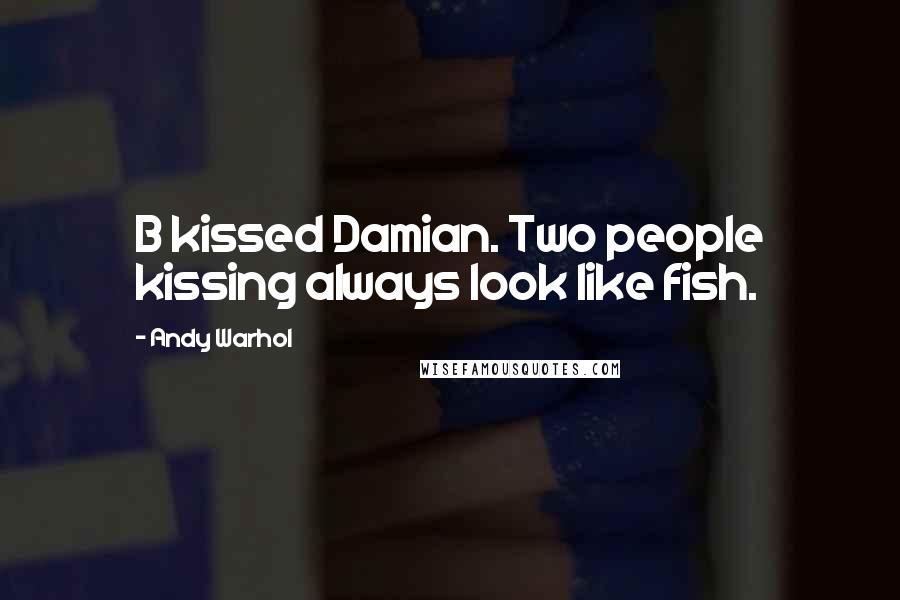 Andy Warhol Quotes: B kissed Damian. Two people kissing always look like fish.