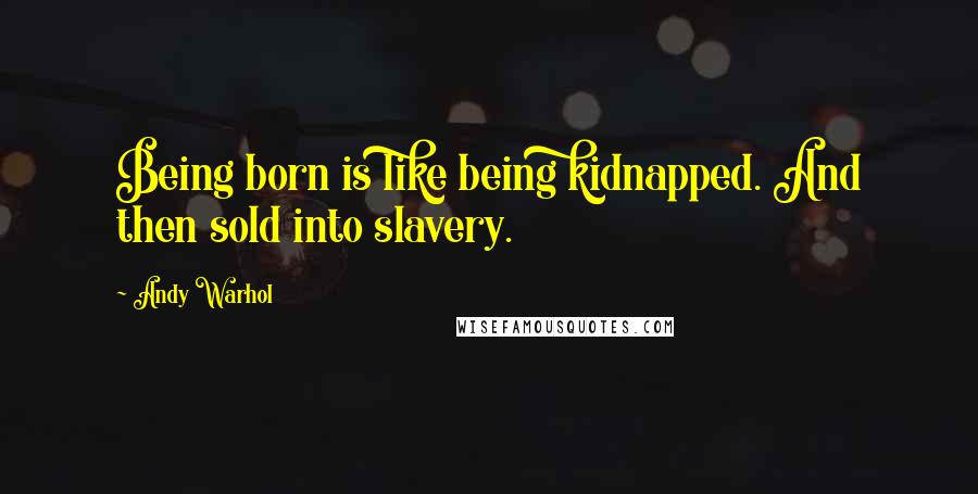 Andy Warhol Quotes: Being born is like being kidnapped. And then sold into slavery.