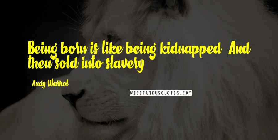 Andy Warhol Quotes: Being born is like being kidnapped. And then sold into slavery.
