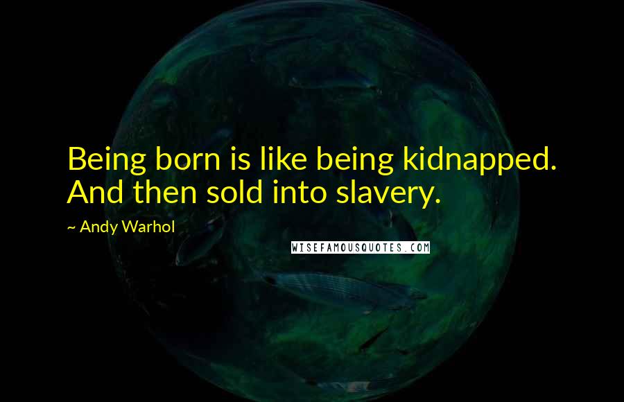 Andy Warhol Quotes: Being born is like being kidnapped. And then sold into slavery.
