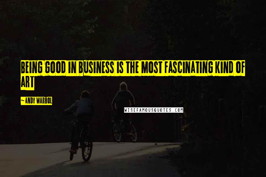 Andy Warhol Quotes: Being good in business is the most fascinating kind of art