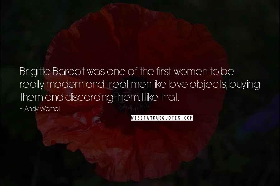 Andy Warhol Quotes: Brigitte Bardot was one of the first women to be really modern and treat men like love objects, buying them and discarding them. I like that.