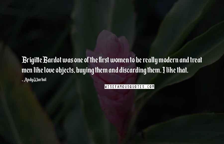 Andy Warhol Quotes: Brigitte Bardot was one of the first women to be really modern and treat men like love objects, buying them and discarding them. I like that.