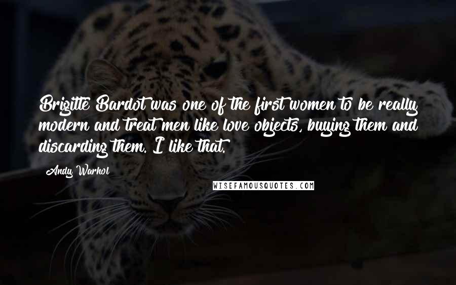 Andy Warhol Quotes: Brigitte Bardot was one of the first women to be really modern and treat men like love objects, buying them and discarding them. I like that.