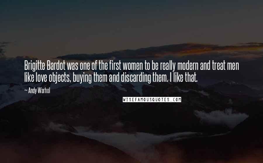 Andy Warhol Quotes: Brigitte Bardot was one of the first women to be really modern and treat men like love objects, buying them and discarding them. I like that.