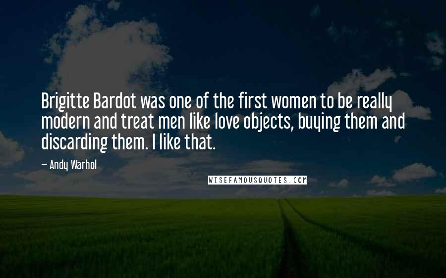 Andy Warhol Quotes: Brigitte Bardot was one of the first women to be really modern and treat men like love objects, buying them and discarding them. I like that.