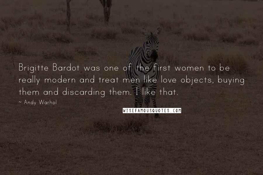 Andy Warhol Quotes: Brigitte Bardot was one of the first women to be really modern and treat men like love objects, buying them and discarding them. I like that.