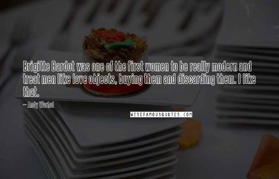 Andy Warhol Quotes: Brigitte Bardot was one of the first women to be really modern and treat men like love objects, buying them and discarding them. I like that.