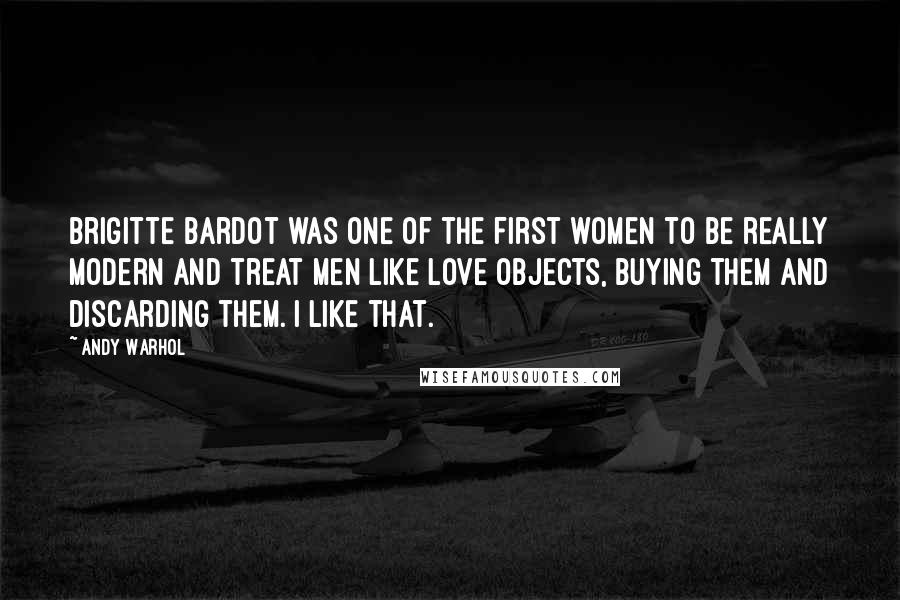 Andy Warhol Quotes: Brigitte Bardot was one of the first women to be really modern and treat men like love objects, buying them and discarding them. I like that.