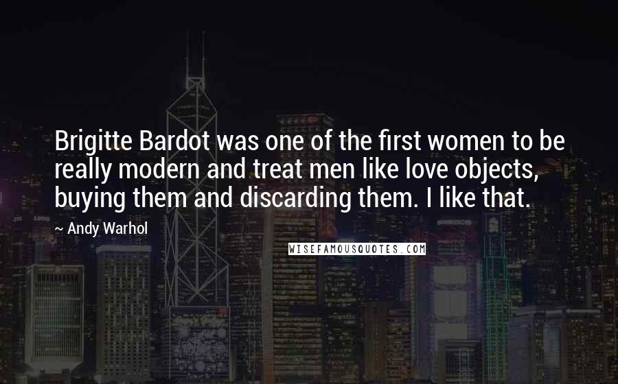 Andy Warhol Quotes: Brigitte Bardot was one of the first women to be really modern and treat men like love objects, buying them and discarding them. I like that.