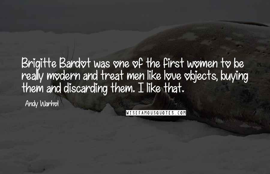 Andy Warhol Quotes: Brigitte Bardot was one of the first women to be really modern and treat men like love objects, buying them and discarding them. I like that.