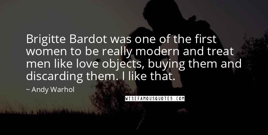 Andy Warhol Quotes: Brigitte Bardot was one of the first women to be really modern and treat men like love objects, buying them and discarding them. I like that.