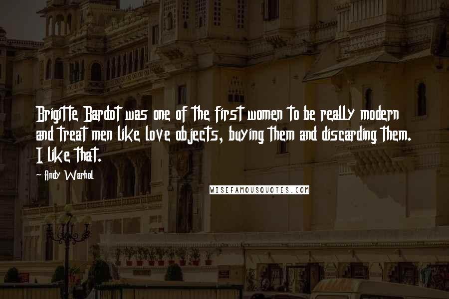 Andy Warhol Quotes: Brigitte Bardot was one of the first women to be really modern and treat men like love objects, buying them and discarding them. I like that.