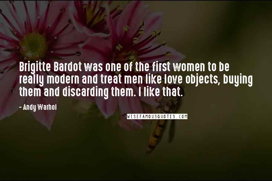 Andy Warhol Quotes: Brigitte Bardot was one of the first women to be really modern and treat men like love objects, buying them and discarding them. I like that.