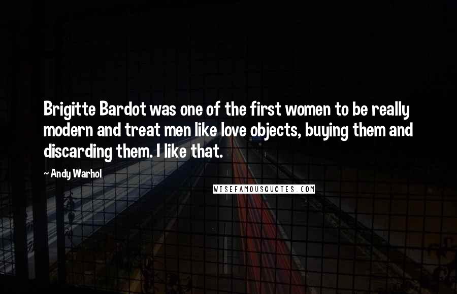 Andy Warhol Quotes: Brigitte Bardot was one of the first women to be really modern and treat men like love objects, buying them and discarding them. I like that.