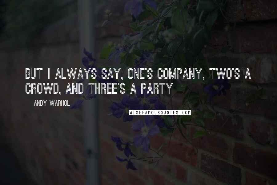 Andy Warhol Quotes: But I always say, one's company, two's a crowd, and three's a party