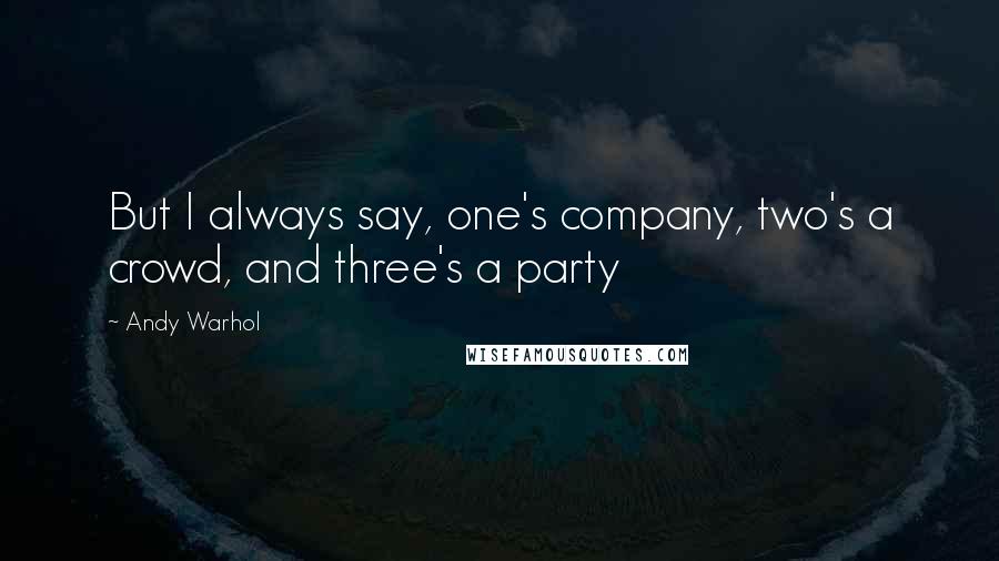 Andy Warhol Quotes: But I always say, one's company, two's a crowd, and three's a party