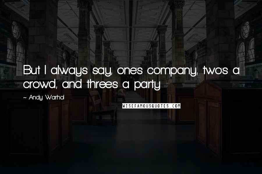 Andy Warhol Quotes: But I always say, one's company, two's a crowd, and three's a party