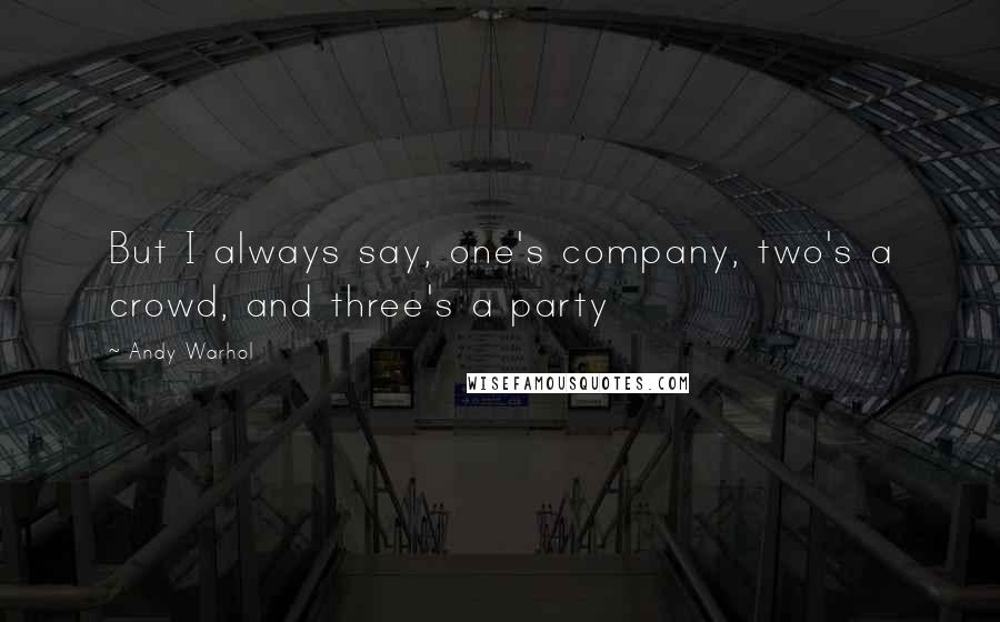 Andy Warhol Quotes: But I always say, one's company, two's a crowd, and three's a party