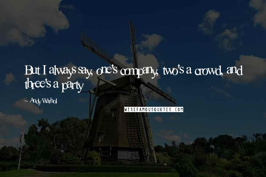 Andy Warhol Quotes: But I always say, one's company, two's a crowd, and three's a party