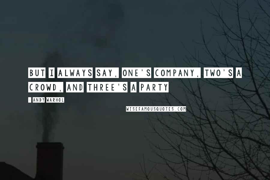 Andy Warhol Quotes: But I always say, one's company, two's a crowd, and three's a party