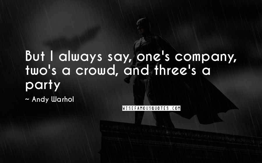 Andy Warhol Quotes: But I always say, one's company, two's a crowd, and three's a party