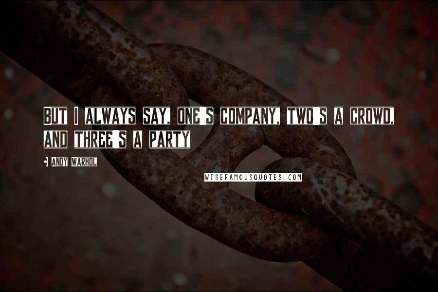 Andy Warhol Quotes: But I always say, one's company, two's a crowd, and three's a party