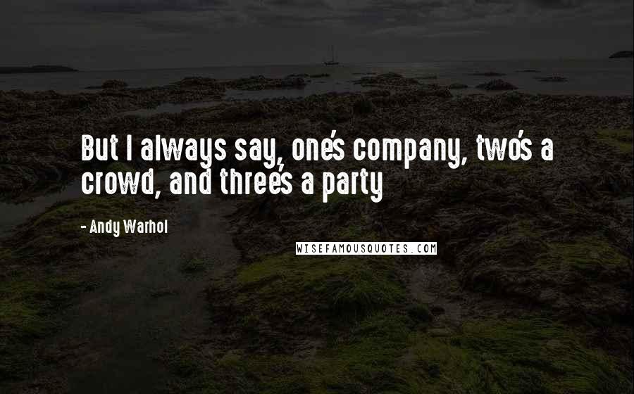 Andy Warhol Quotes: But I always say, one's company, two's a crowd, and three's a party