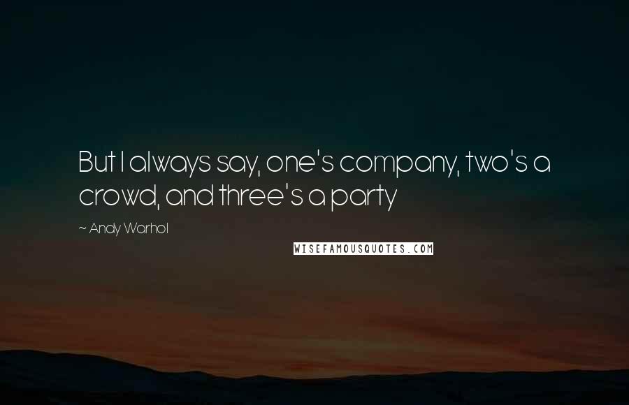 Andy Warhol Quotes: But I always say, one's company, two's a crowd, and three's a party