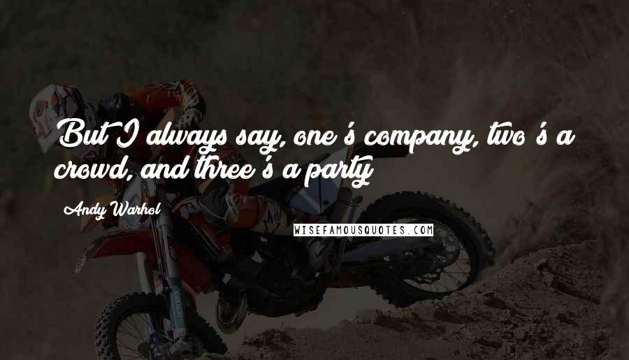 Andy Warhol Quotes: But I always say, one's company, two's a crowd, and three's a party