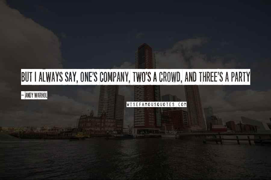 Andy Warhol Quotes: But I always say, one's company, two's a crowd, and three's a party