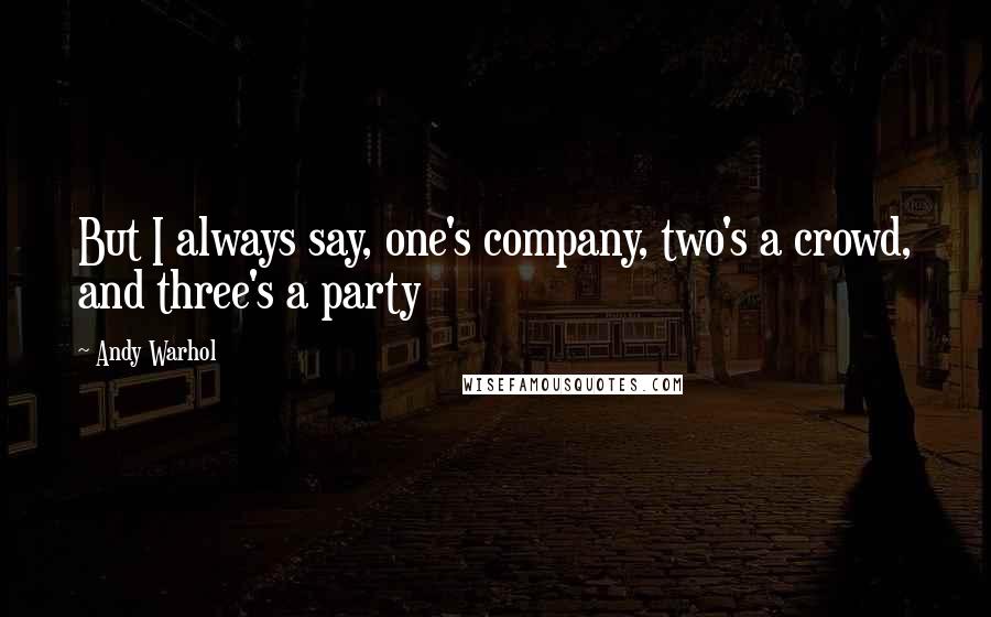 Andy Warhol Quotes: But I always say, one's company, two's a crowd, and three's a party