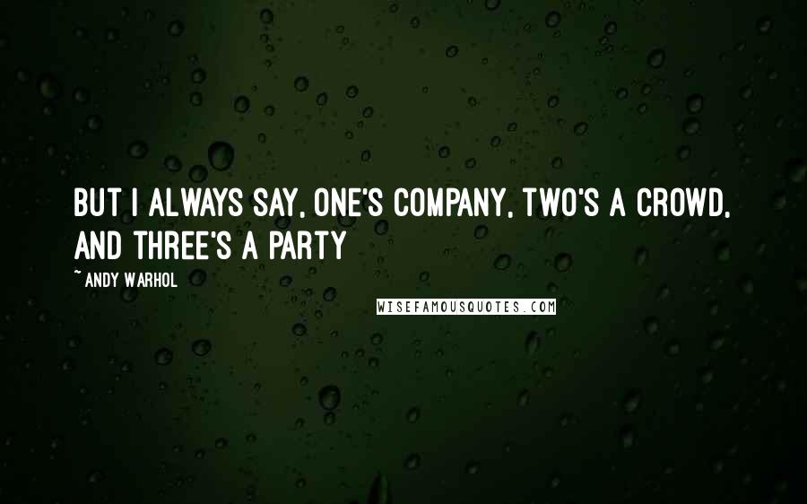 Andy Warhol Quotes: But I always say, one's company, two's a crowd, and three's a party