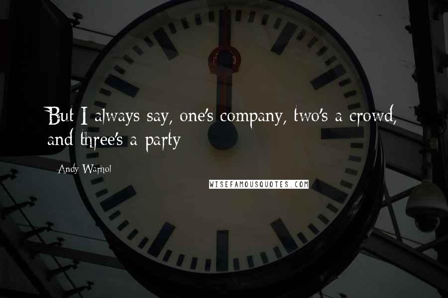 Andy Warhol Quotes: But I always say, one's company, two's a crowd, and three's a party