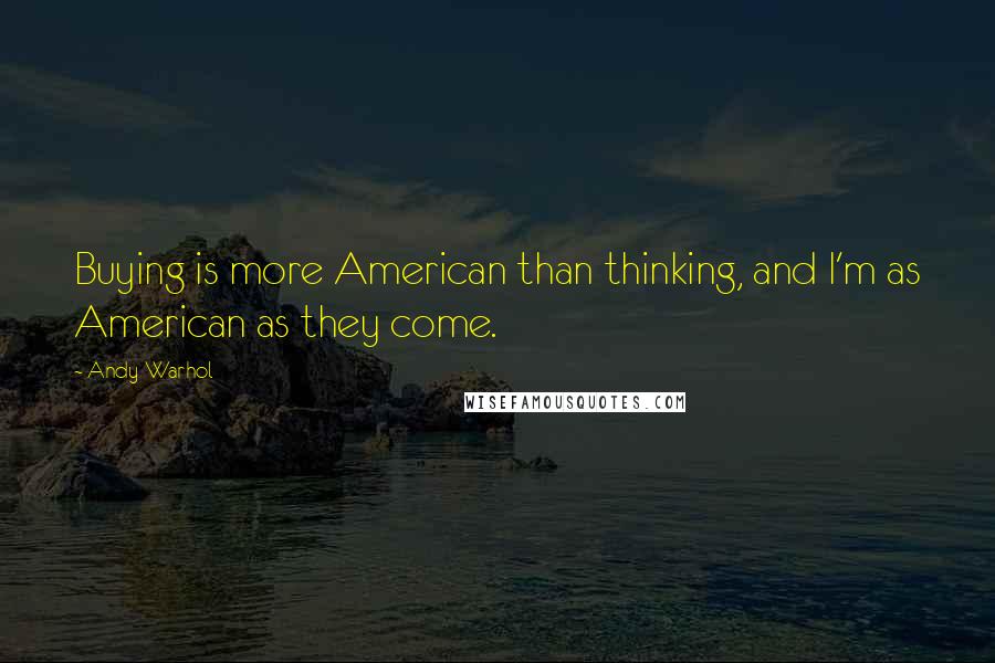 Andy Warhol Quotes: Buying is more American than thinking, and I'm as American as they come.