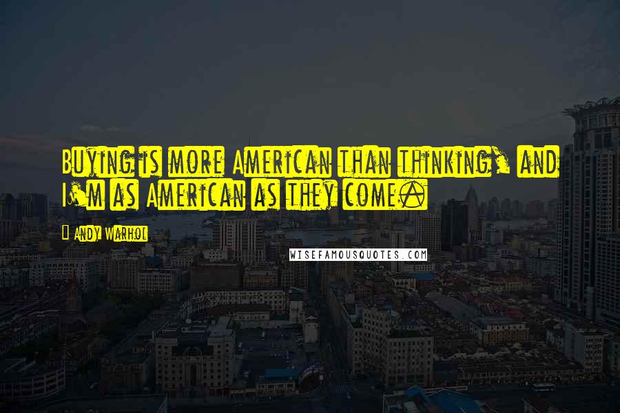 Andy Warhol Quotes: Buying is more American than thinking, and I'm as American as they come.