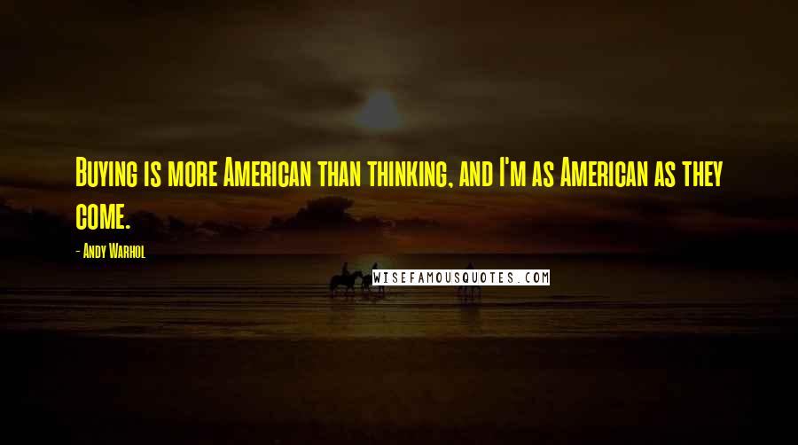 Andy Warhol Quotes: Buying is more American than thinking, and I'm as American as they come.