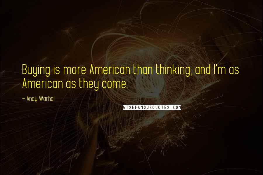 Andy Warhol Quotes: Buying is more American than thinking, and I'm as American as they come.