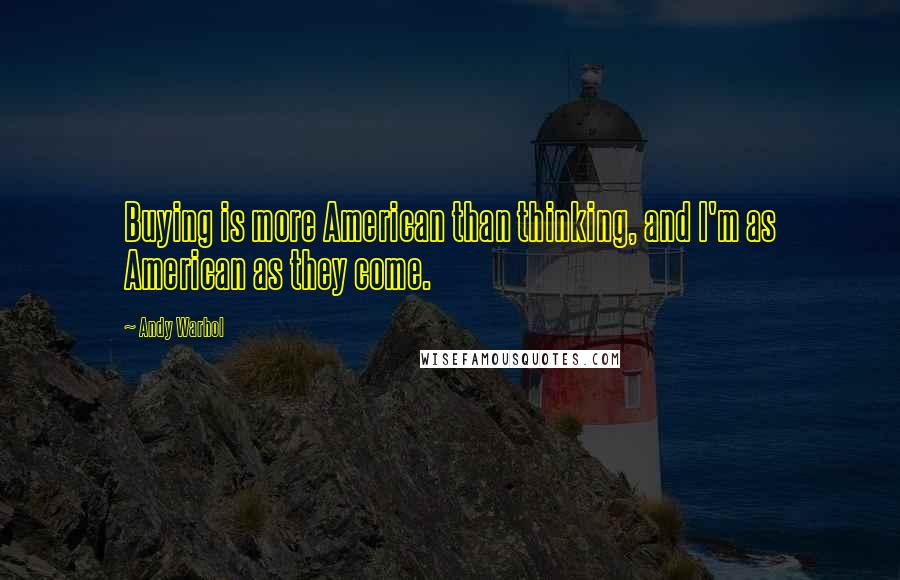Andy Warhol Quotes: Buying is more American than thinking, and I'm as American as they come.