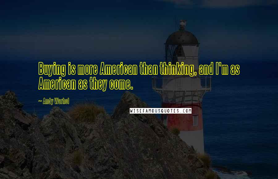 Andy Warhol Quotes: Buying is more American than thinking, and I'm as American as they come.