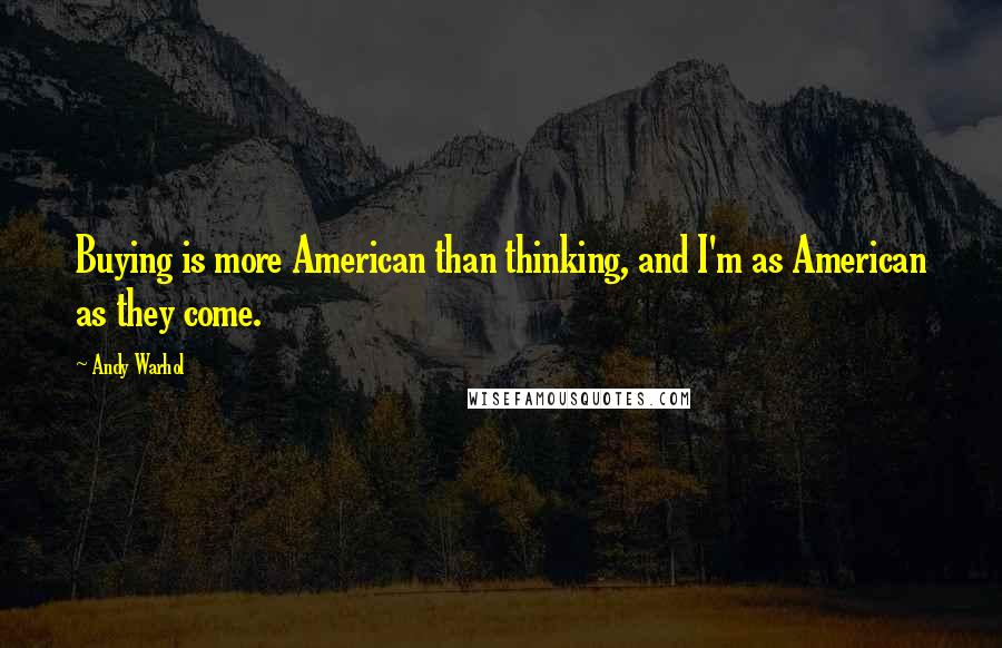 Andy Warhol Quotes: Buying is more American than thinking, and I'm as American as they come.