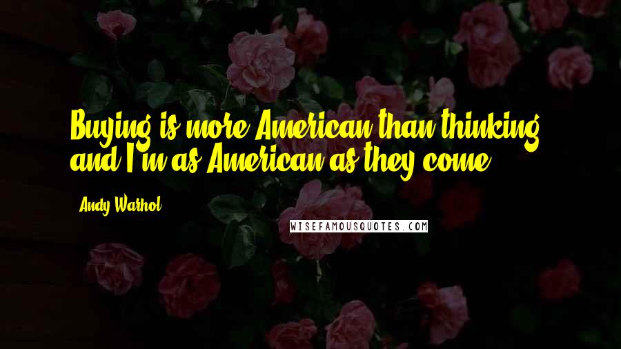 Andy Warhol Quotes: Buying is more American than thinking, and I'm as American as they come.