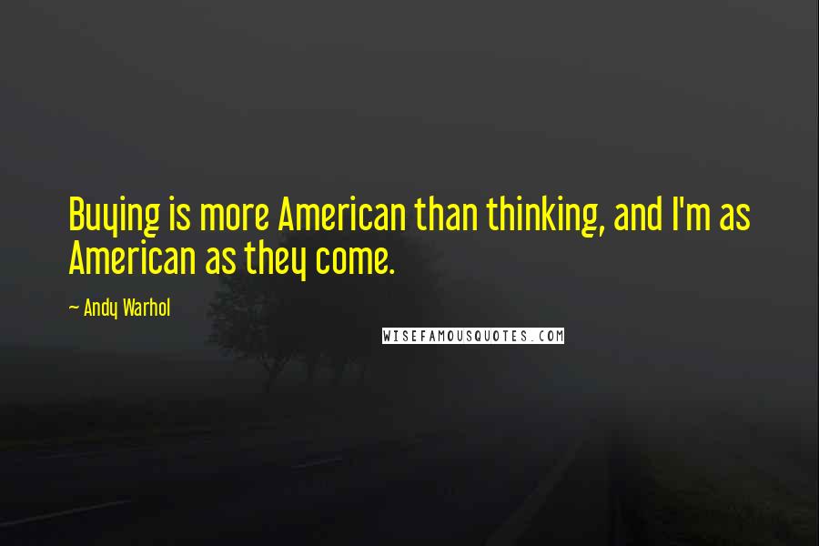 Andy Warhol Quotes: Buying is more American than thinking, and I'm as American as they come.