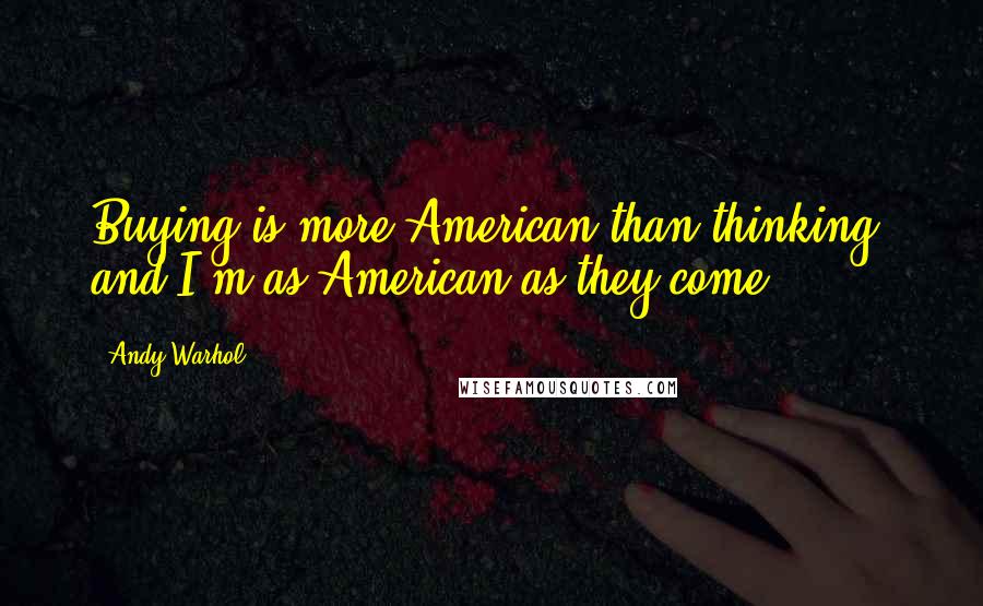 Andy Warhol Quotes: Buying is more American than thinking, and I'm as American as they come.