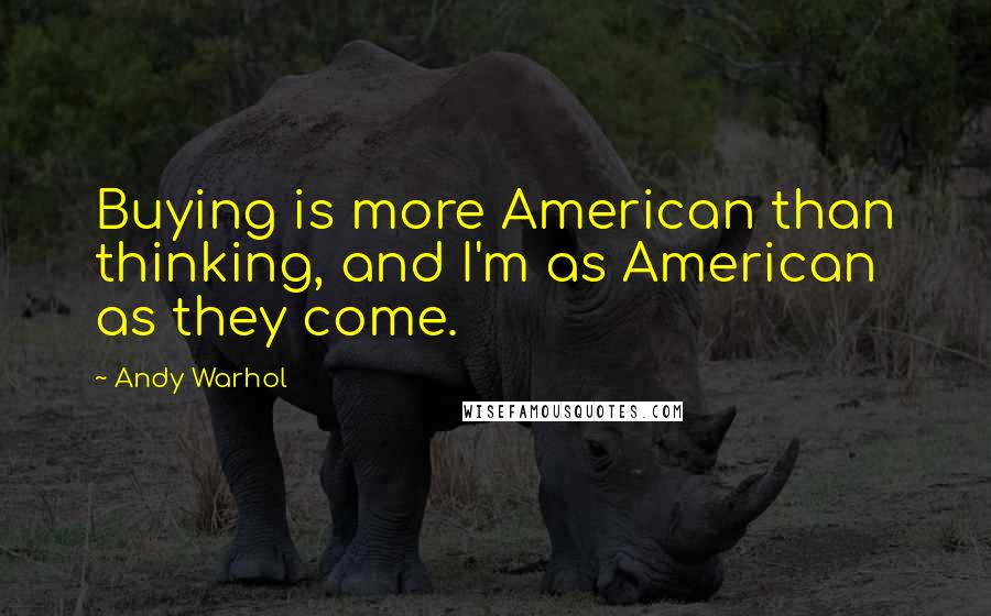 Andy Warhol Quotes: Buying is more American than thinking, and I'm as American as they come.