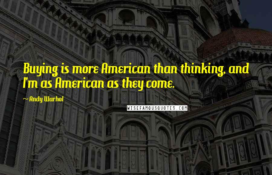 Andy Warhol Quotes: Buying is more American than thinking, and I'm as American as they come.
