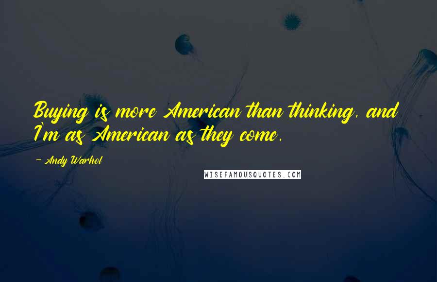 Andy Warhol Quotes: Buying is more American than thinking, and I'm as American as they come.