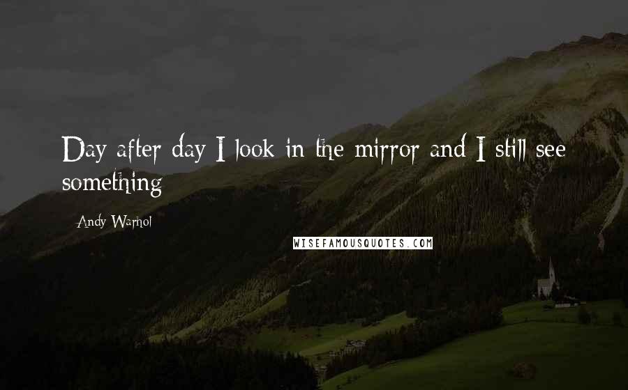 Andy Warhol Quotes: Day after day I look in the mirror and I still see something