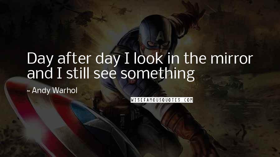 Andy Warhol Quotes: Day after day I look in the mirror and I still see something