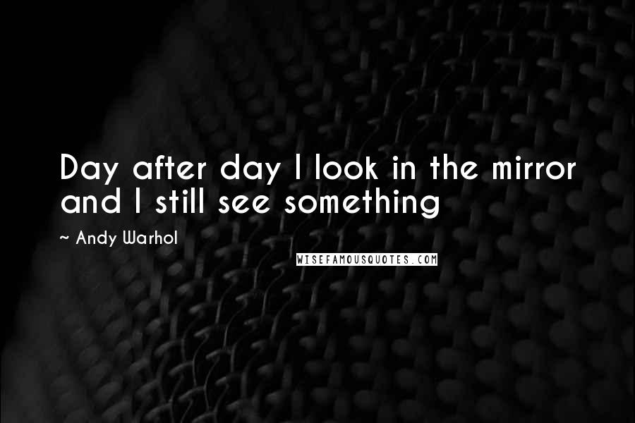 Andy Warhol Quotes: Day after day I look in the mirror and I still see something